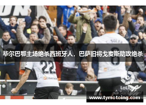 毕尔巴鄂主场绝杀西班牙人，巴萨旧将戈麦斯助攻绝杀