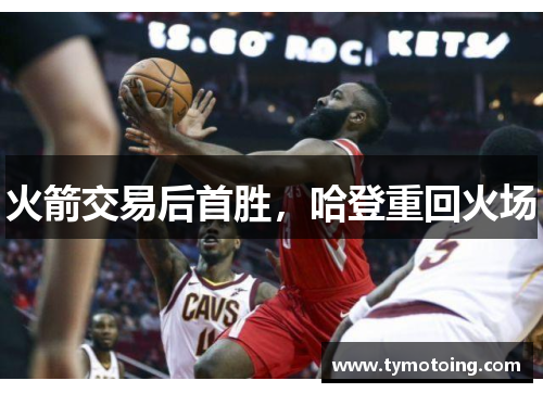 火箭交易后首胜，哈登重回火场