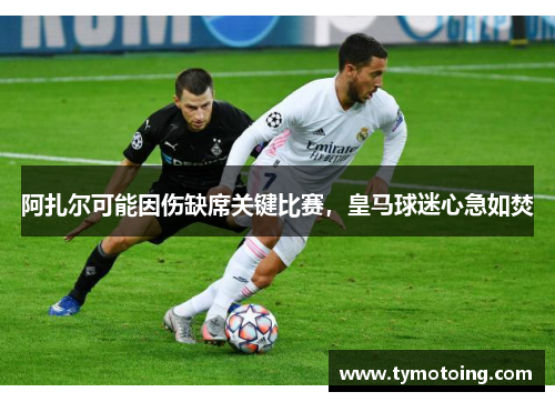 阿扎尔可能因伤缺席关键比赛，皇马球迷心急如焚