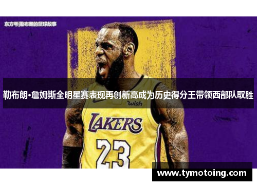 勒布朗·詹姆斯全明星赛表现再创新高成为历史得分王带领西部队取胜