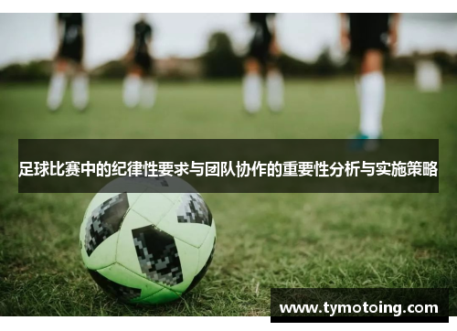 足球比赛中的纪律性要求与团队协作的重要性分析与实施策略