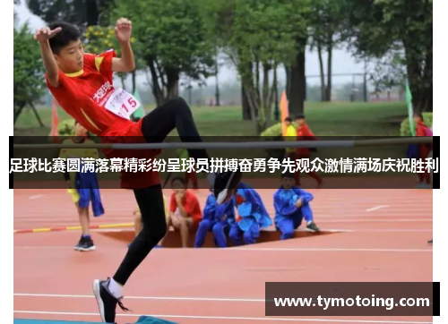 足球比赛圆满落幕精彩纷呈球员拼搏奋勇争先观众激情满场庆祝胜利