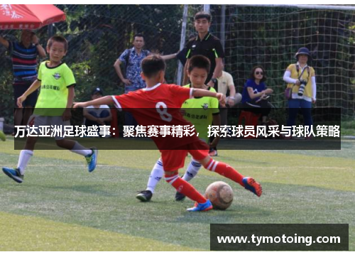 万达亚洲足球盛事：聚焦赛事精彩，探索球员风采与球队策略