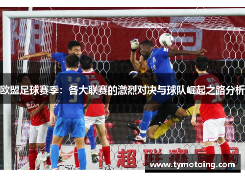 欧盟足球赛季：各大联赛的激烈对决与球队崛起之路分析