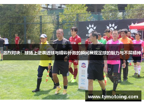 激烈对决：球场上逆袭进球与精彩扑救的瞬间展现足球的魅力与不屈精神