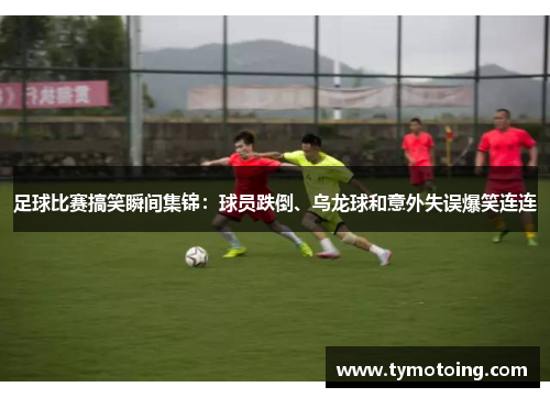 足球比赛搞笑瞬间集锦：球员跌倒、乌龙球和意外失误爆笑连连