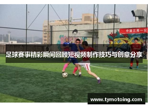 足球赛事精彩瞬间回顾短视频制作技巧与创意分享