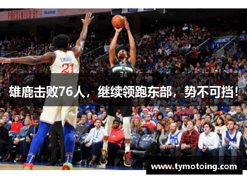 雄鹿击败76人，继续领跑东部，势不可挡！