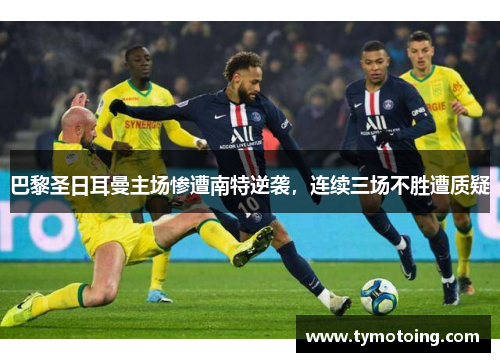 巴黎圣日耳曼主场惨遭南特逆袭，连续三场不胜遭质疑