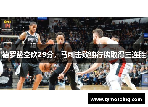 德罗赞空砍29分，马刺击败独行侠取得三连胜