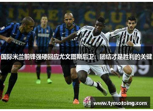 国际米兰前锋强硬回应尤文图斯后卫：团结才是胜利的关键