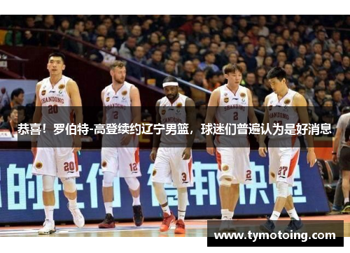 恭喜！罗伯特-高登续约辽宁男篮，球迷们普遍认为是好消息