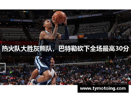 热火队大胜灰熊队，巴特勒砍下全场最高30分