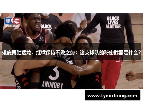 雄鹿再胜猛龙，继续保持不败之势：这支球队的秘密武器是什么？