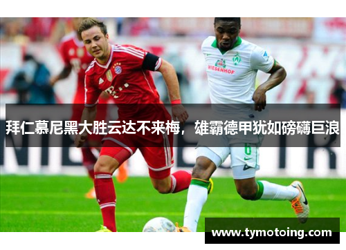 拜仁慕尼黑大胜云达不来梅，雄霸德甲犹如磅礴巨浪