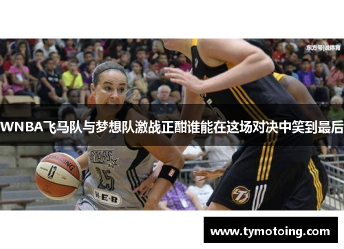 WNBA飞马队与梦想队激战正酣谁能在这场对决中笑到最后