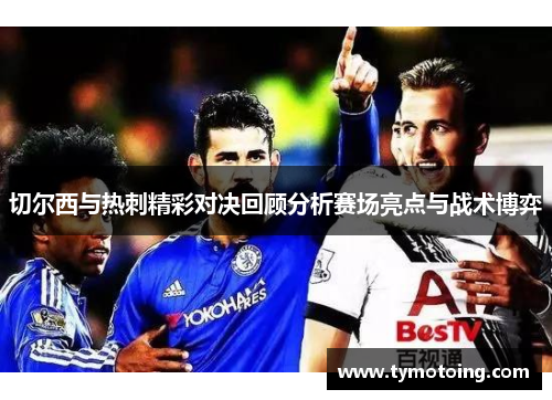 切尔西与热刺精彩对决回顾分析赛场亮点与战术博弈
