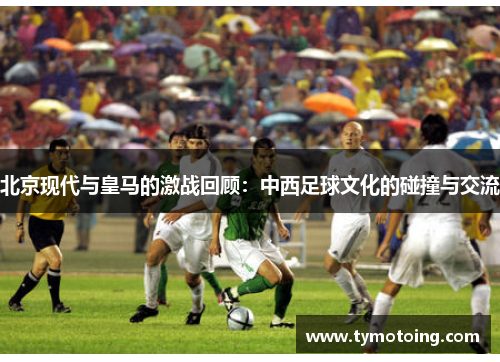 北京现代与皇马的激战回顾：中西足球文化的碰撞与交流