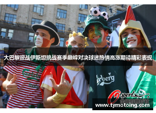 大巴黎迎战伊斯坦挑战赛季巅峰对决球迷热情高涨期待精彩表现