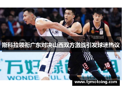 斯科拉领衔广东对决山西双方激战引发球迷热议