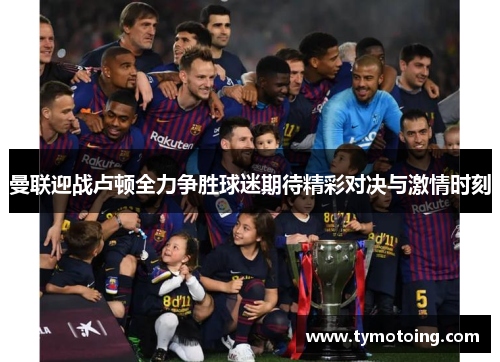 曼联迎战卢顿全力争胜球迷期待精彩对决与激情时刻