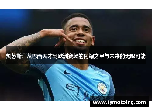 热苏斯：从巴西天才到欧洲赛场的闪耀之星与未来的无限可能