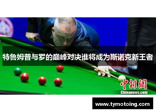 特鲁姆普与罗的巅峰对决谁将成为斯诺克新王者