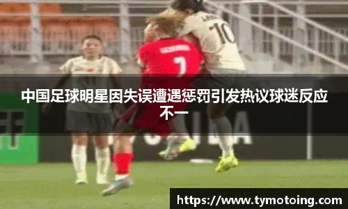 中国足球明星因失误遭遇惩罚引发热议球迷反应不一