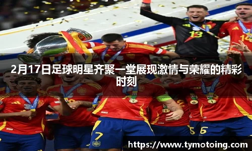 2月17日足球明星齐聚一堂展现激情与荣耀的精彩时刻
