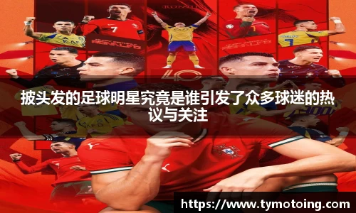 披头发的足球明星究竟是谁引发了众多球迷的热议与关注