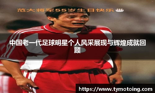 中国老一代足球明星个人风采展现与辉煌成就回顾